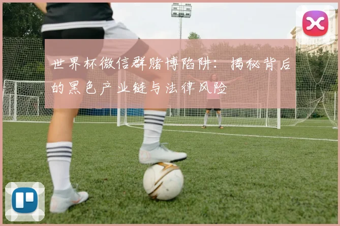世界杯微信群赌博陷阱：揭秘背后的黑色产业链与法律风险