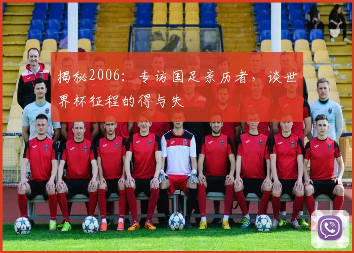 揭秘2006：专访国足亲历者，谈世界杯征程的得与失