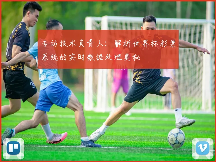 专访技术负责人：解析世界杯彩票系统的实时数据处理奥秘